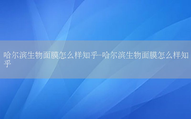 哈尔滨生物面膜怎么样知乎-哈尔滨生物面膜怎么样知乎