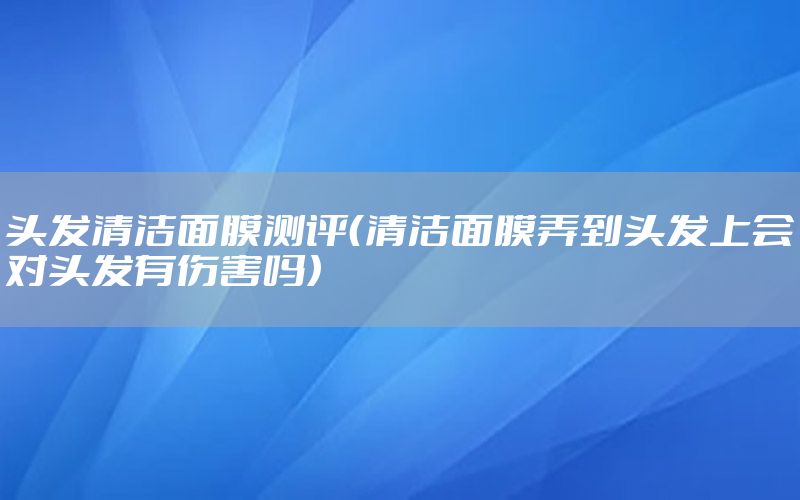 头发清洁面膜测评（清洁面膜弄到头发上会对头发有伤害吗）