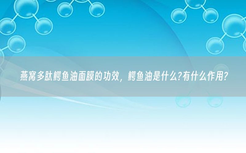 燕窝多肽鳄鱼油面膜的功效，鳄鱼油是什么?有什么作用?