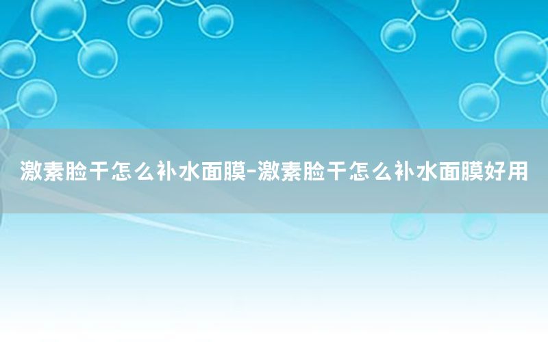 激素脸干怎么补水面膜-激素脸干怎么补水面膜好用