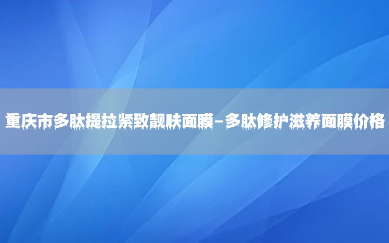 重庆市多肽提拉紧致靓肤面膜-多肽修护滋养面膜价格