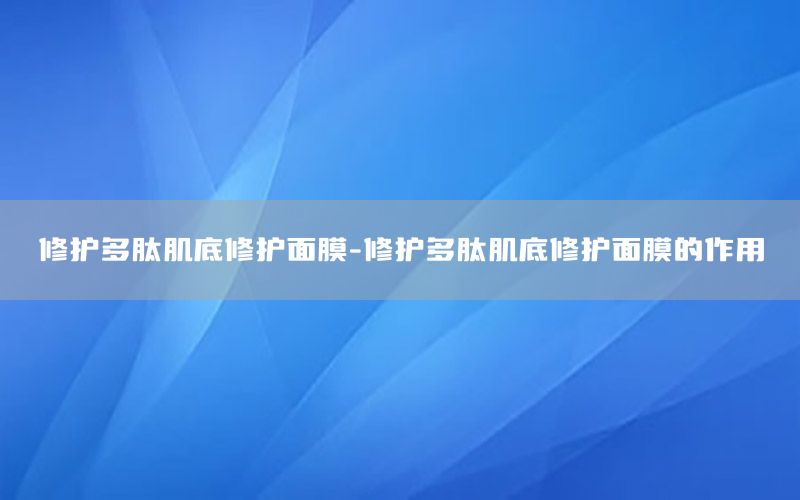 修护多肽肌底修护面膜-修护多肽肌底修护面膜的作用