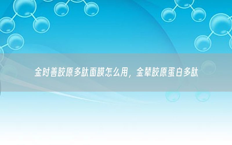 金时善胶原多肽面膜怎么用，金辇胶原蛋白多肽