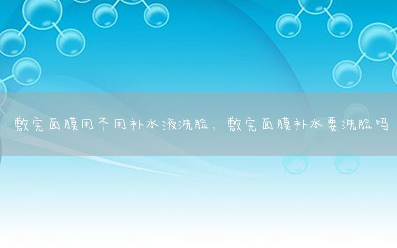 敷完面膜用不用补水液洗脸，敷完面膜补水要洗脸吗