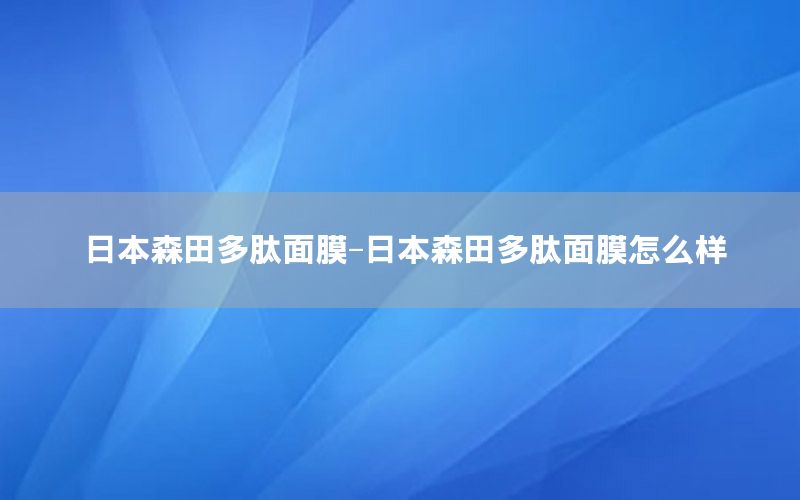 日本森田多肽面膜-日本森田多肽面膜怎么样