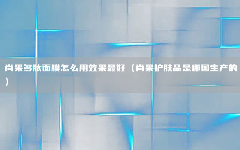 尚果多肽面膜怎么用效果最好（尚果护肤品是哪国生产的）