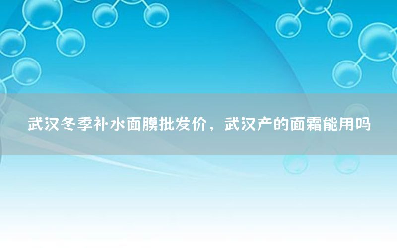 武汉冬季补水面膜批发价，武汉产的面霜能用吗