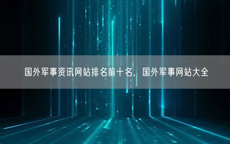 国外军事资讯网站排名前十名，国外军事网站大全