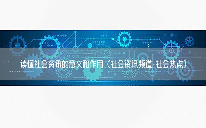 读懂社会资讯的意义和作用（社会资讯频道·社会热点）