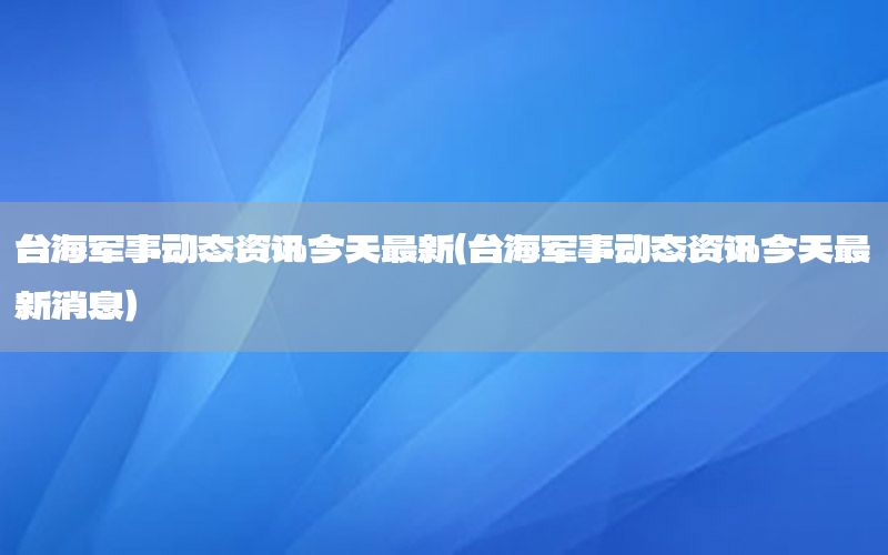 台海军事动态资讯今天最新（台海军事动态资讯今天最新消息）