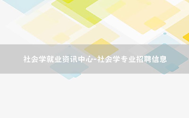 社会学就业资讯中心-社会学专业招聘信息