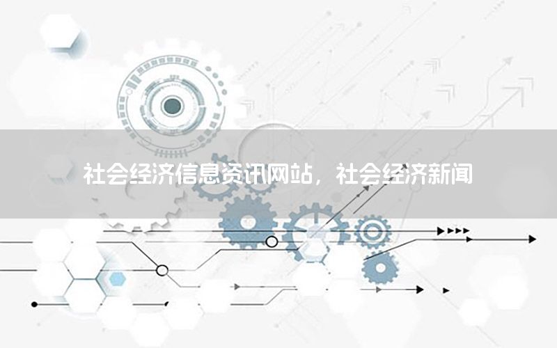 社会经济信息资讯网站，社会经济新闻