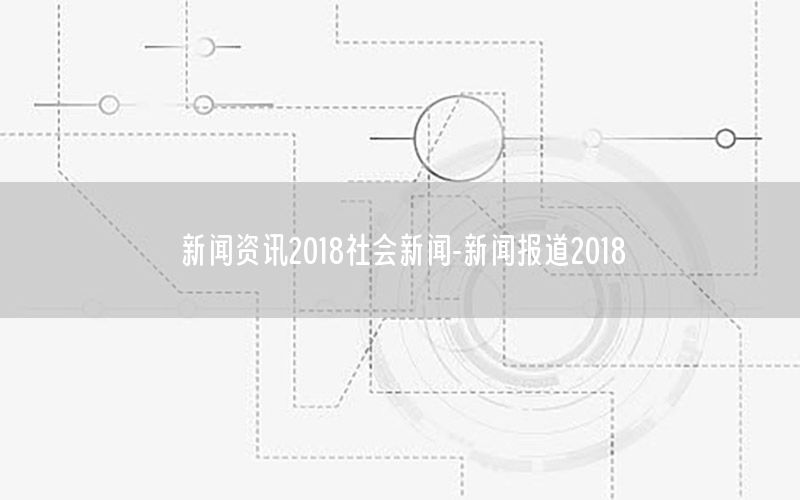 新闻资讯2018社会新闻-新闻报道2018