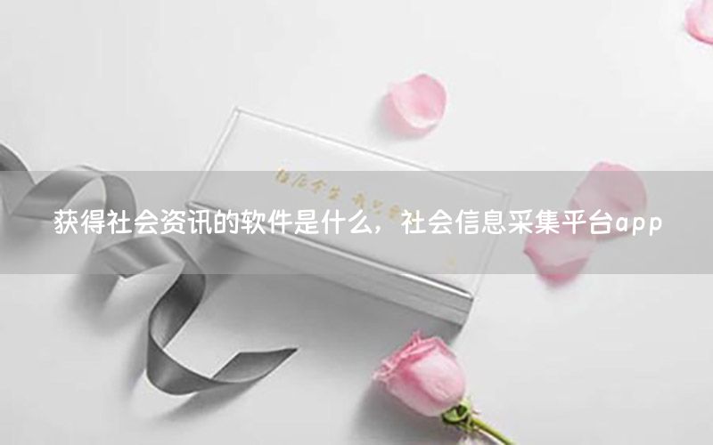 获得社会资讯的软件是什么，社会信息采集平台app