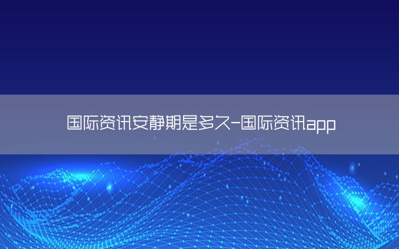 国际资讯安静期是多久-国际资讯app