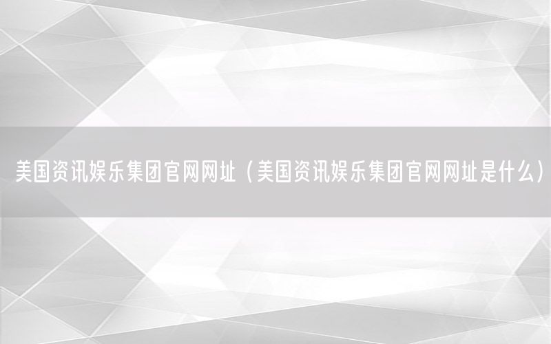 美国资讯娱乐集团官网网址（美国资讯娱乐集团官网网址是什么）