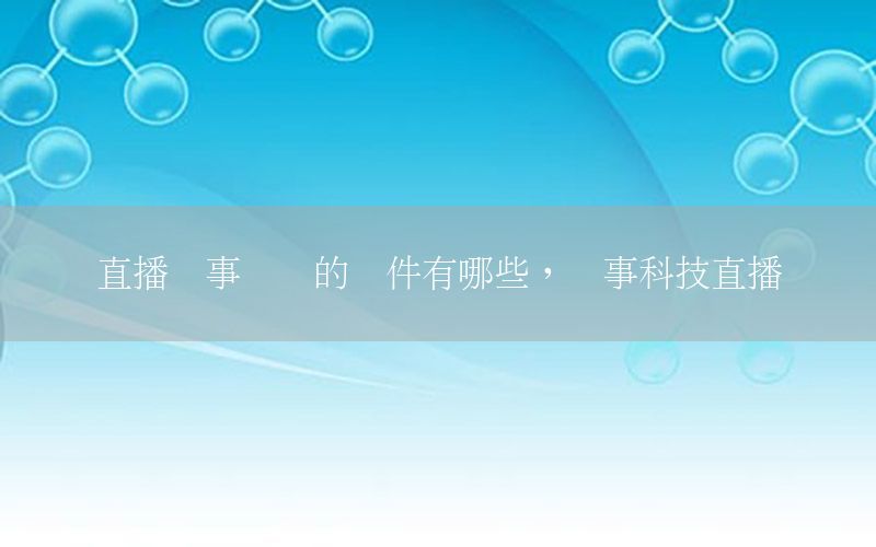 直播军事资讯的软件有哪些，军事科技直播