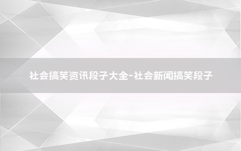 社会搞笑资讯段子大全-社会新闻搞笑段子