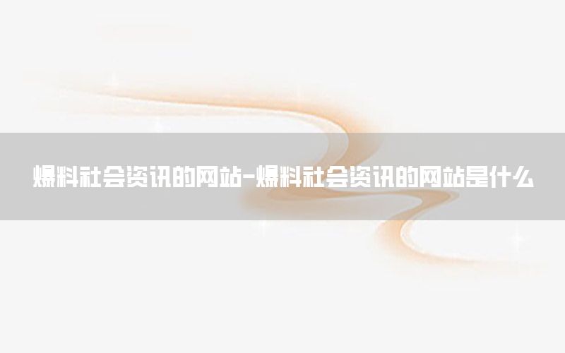 爆料社会资讯的网站-爆料社会资讯的网站是什么