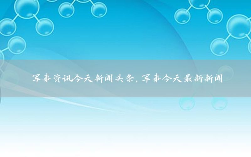 军事资讯今天新闻头条，军事今天最新新闻