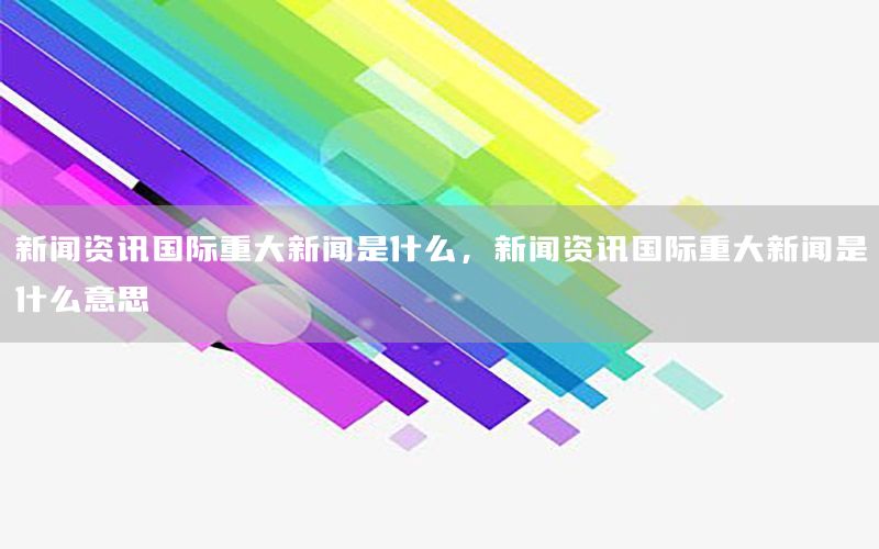 新闻资讯国际重大新闻是什么，新闻资讯国际重大新闻是什么意思