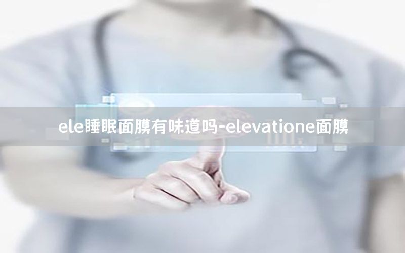 ele睡眠面膜有味道吗-elevatione面膜