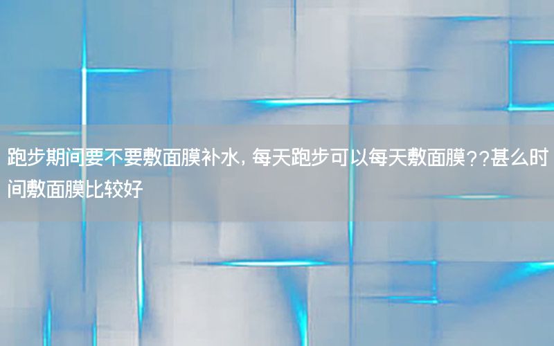 跑步期间要不要敷面膜补水，每天跑步可以每天敷面膜??甚么时间敷面膜比较好