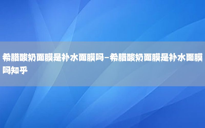 希腊酸奶面膜是补水面膜吗-希腊酸奶面膜是补水面膜吗知乎