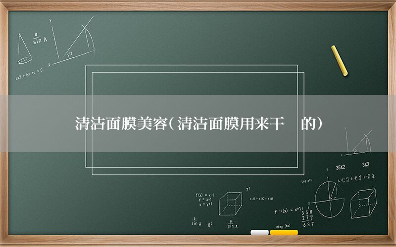 清洁面膜美容（清洁面膜用来干嘛的）