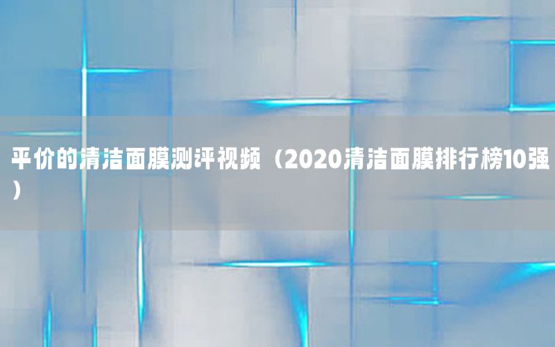 平价的清洁面膜测评视频（2020清洁面膜排行榜10强）