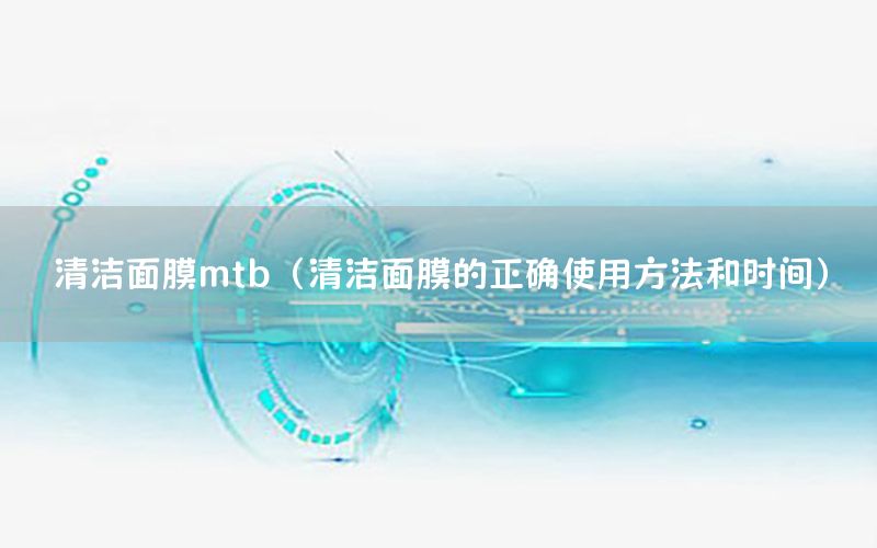 清洁面膜mtb（清洁面膜的正确使用方法和时间）