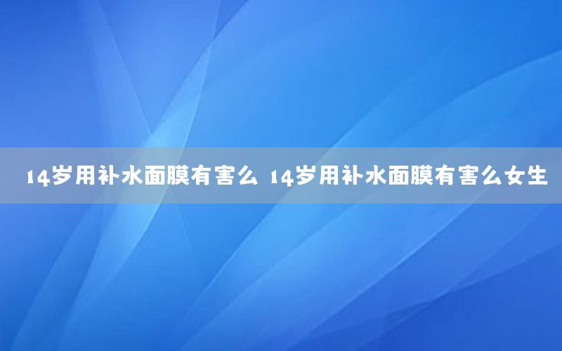 14岁用补水面膜有害么，14岁用补水面膜有害么女生