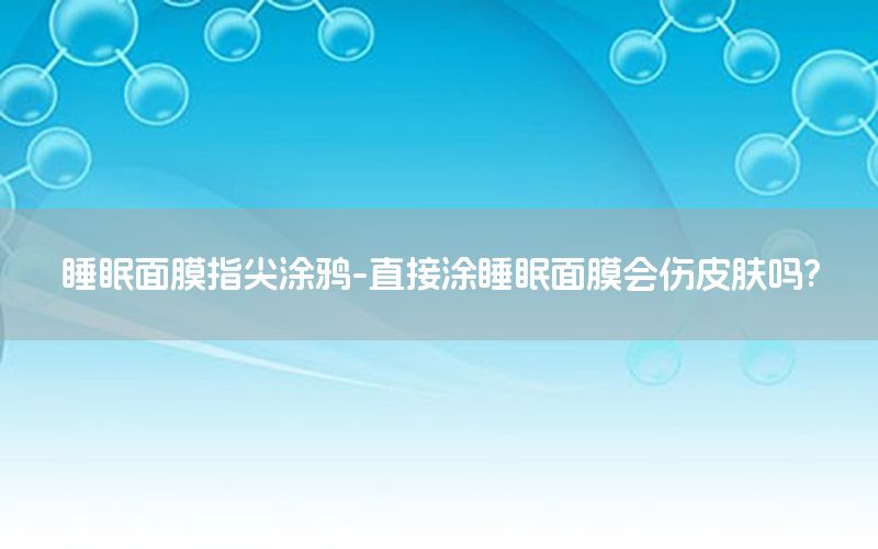 睡眠面膜指尖涂鸦-直接涂睡眠面膜会伤皮肤吗?