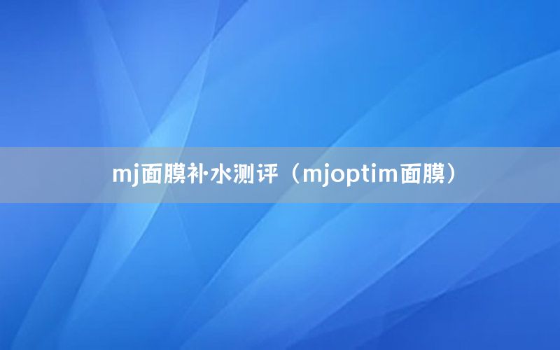 mj面膜补水测评（mjoptim面膜）