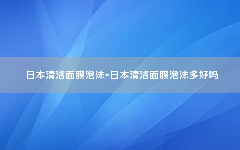 日本清洁面膜泡沫-日本清洁面膜泡沫多好吗