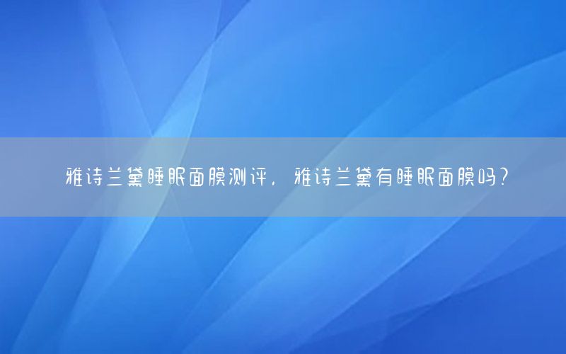 雅诗兰黛睡眠面膜测评，雅诗兰黛有睡眠面膜吗?