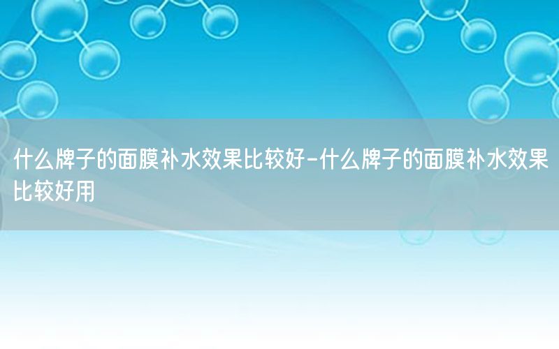 什么牌子的面膜补水效果比较好-什么牌子的面膜补水效果比较好用