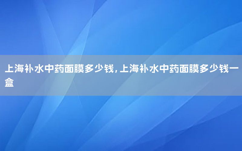 上海补水中药面膜多少钱，上海补水中药面膜多少钱一盒