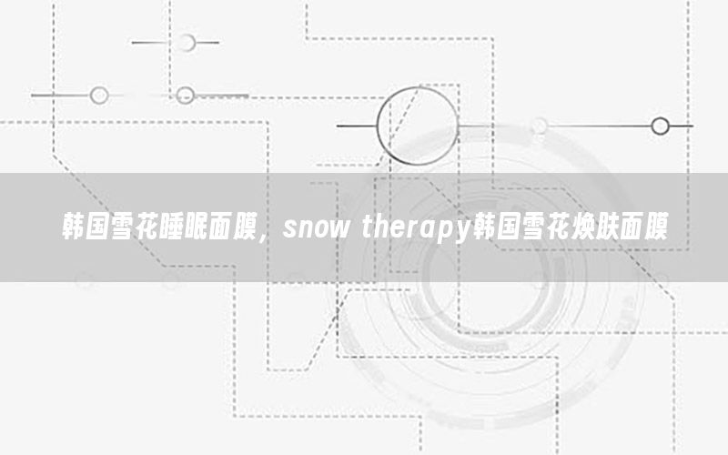 韩国雪花睡眠面膜，snow therapy韩国雪花焕肤面膜