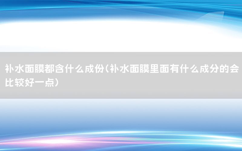 补水面膜都含什么成份（补水面膜里面有什么成分的会比较好一点）