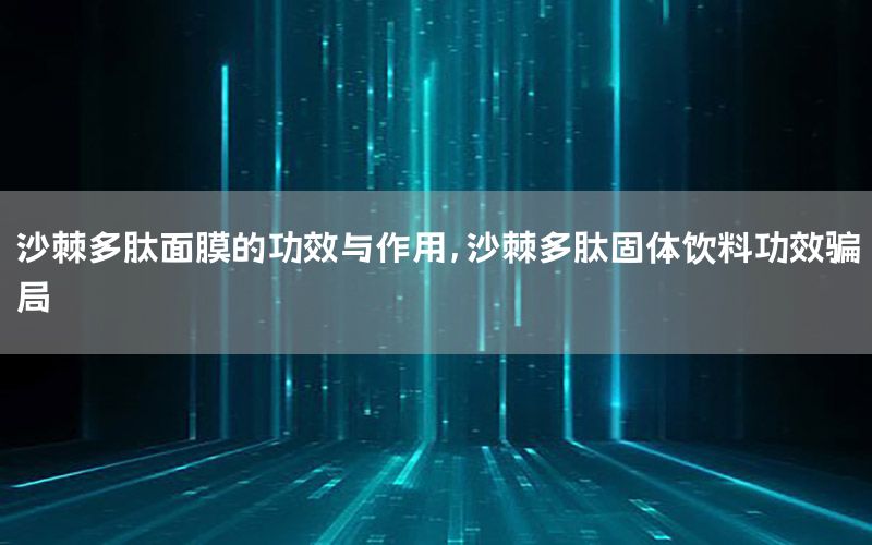 沙棘多肽面膜的功效与作用，沙棘多肽固体饮料功效骗局