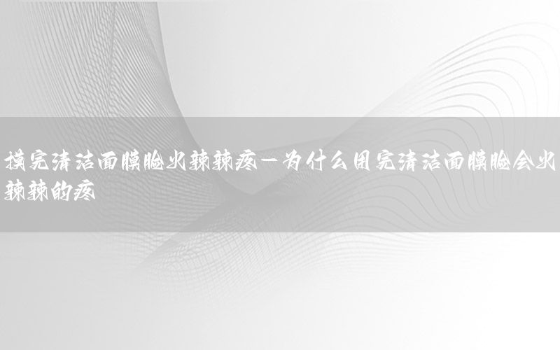 摸完清洁面膜脸火辣辣疼-为什么用完清洁面膜脸会火辣辣的疼