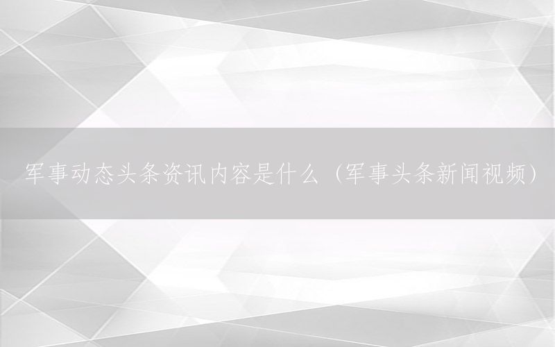 军事动态头条资讯内容是什么（军事头条新闻视频）