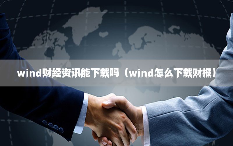 wind财经资讯能下载吗（wind怎么下载财报）