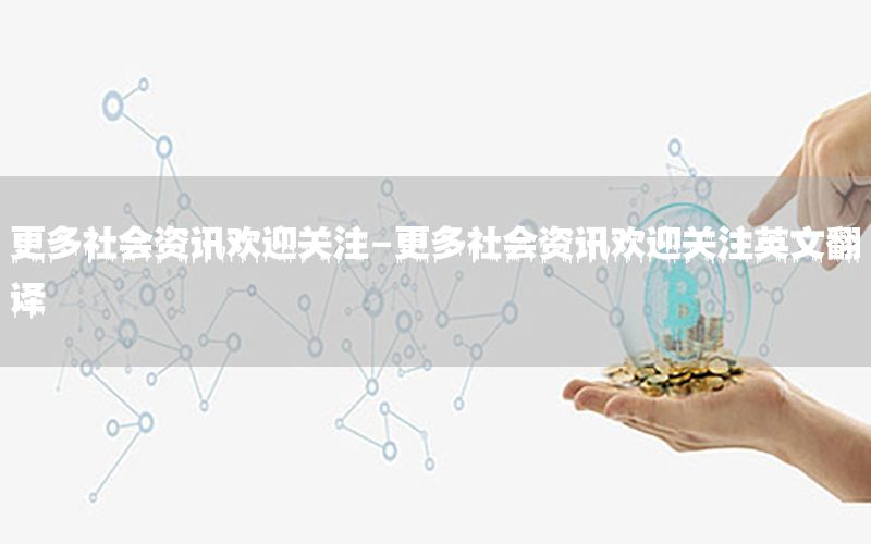 更多社会资讯欢迎关注-更多社会资讯欢迎关注英文翻译