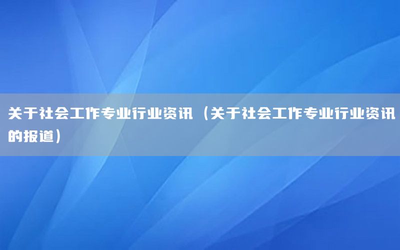 关于社会工作专业行业资讯（关于社会工作专业行业资讯的报道）