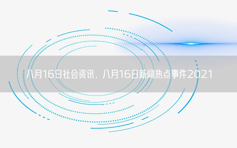 八月16日社会资讯，八月16日新闻热点事件2021