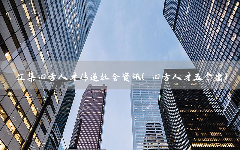 汇集四方人才传递社会资讯（四方人才五个出）