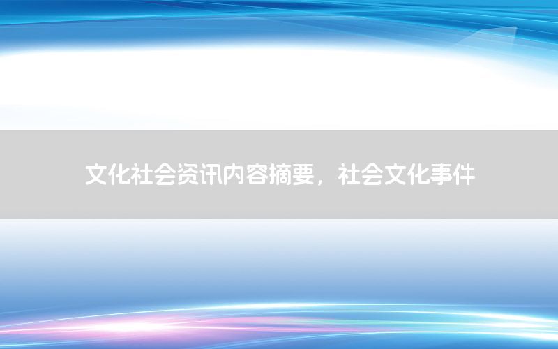 文化社会资讯内容摘要，社会文化事件