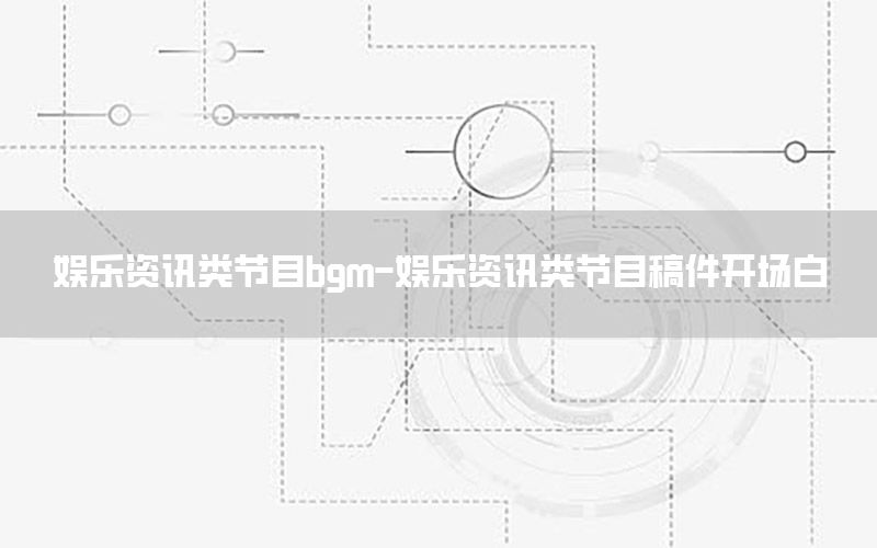 娱乐资讯类节目bgm-娱乐资讯类节目稿件开场白